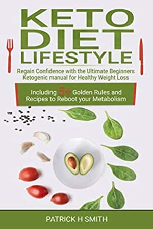 Keto Diet Lifestyle: Regain Confidence with the Ultimate Beginners Ketogenic Manual for Healthy Weight Loss Including 5+ Golden Rules and Recipes to Reboot Your Metabolism by Patrick H. Smith