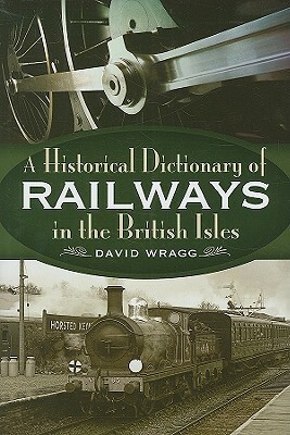 A Historical Dictionary of the Railways in the British Isles by David Wragg