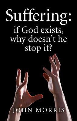 Suffering: If God Exists, Why Doesn't He Stop It? by John Morris