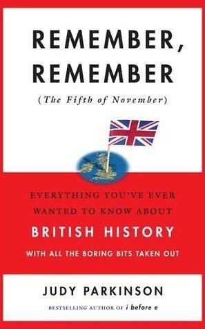 Remember, Remember (the Fifth of November): Everything You've Ever Wanted to Know About British History with All the Boring Bits Taken Out by Judy Parkinson, Judy Parkinson