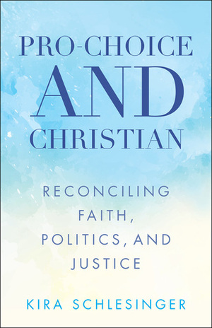 Pro-Choice and Christian: Reconciling Faith, Politics, and Justice by Kira Schlesinger