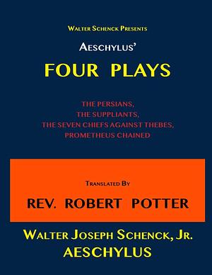 Walter Schenck Presents AESCHYLUS' FOUR PLAYS THE PERSIANS, THE SUPPLIANTS, THE SEVEN CHIEFS AGAINST THEBES, PROMETHEUS CHAINED Translated By REV. ROBERT POTTER by Robert Potter, Walter Joseph Schenck Jr., Aeschylus