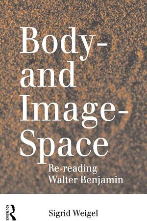 Body-and Image-space: Re-reading Walter Benjamin by Sigrid Weigel