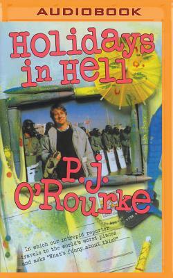 Holidays in Hell: In Which Our Intrepid Reporter Travels to the World's Worst Places and Asks, 'What's Funny about This' by P. J. O'Rourke