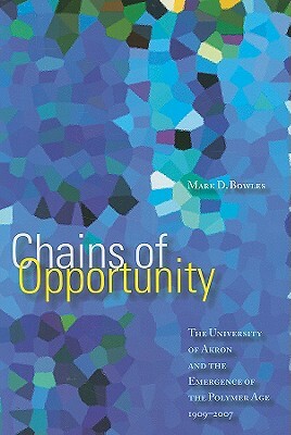 Chains of Opportunity: The University of Akron and the Emergence of the Polymer Age 1909-2007 by Mark D. Bowles