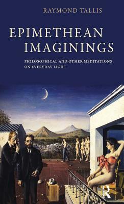 Epimethean Imaginings: Philosophical and Other Meditations on Everyday Light by Raymond Tallis