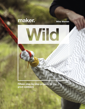 Maker.Wild: 15 Step-By-Step Projects for the Great Outdoors by Mike Warren