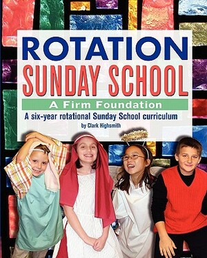 Rotation Sunday School: A Firm Foundation: A Six-Year Rotational Sunday School Curriculum by Clark Highsmith