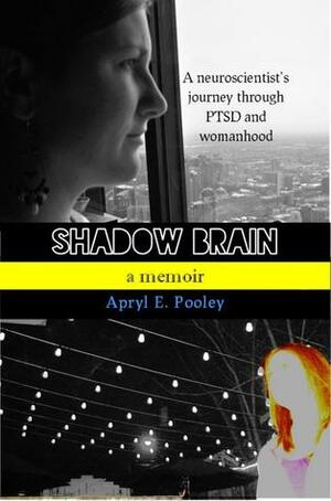 Shadow Brain: A Neuroscientist's Journey Through PTSD and Womanhood by Apryl E. Pooley