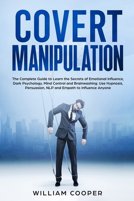 Covert Manipulation: The Complete Guide to Learn the Secrets of Emotional Influence, Dark Psychology, Mind Control and Brainwashing. Use Hy by William Cooper