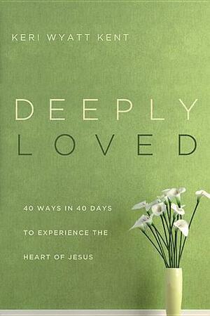 Deeply Loved: 40 Ways in 40 Days to Experience the Heart of Jesus by Keri Wyatt Kent