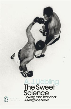 The Sweet Science: Boxing and Boxiana - A Ringside View by A.J. Liebling