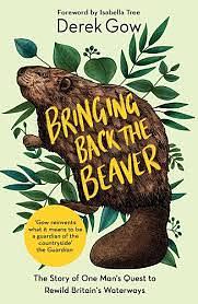 Bringing Back the Beaver: The Story of One Man's Quest to Rewild Britain's Waterways by Derek Gow