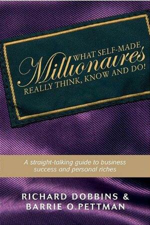 What Self-Made Millionaires Really Think, Know and Do: A Straight-Talking Guide to Business Success and Personal Riches by Richard Dobbins, Barrie O. Pettman