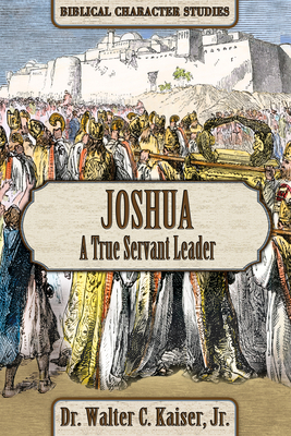 Joshua: A True Servant Leader by Walter C. Kaiser