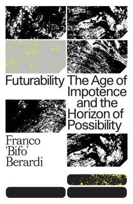 Futurability: The Age of Impotence and the Horizon of Possibility by Franco Bifo Berardi
