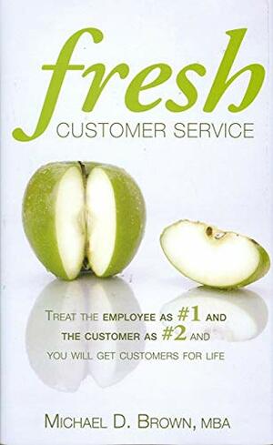 Fresh Customer Service: Treat the Employee as #1 and the Customer as #2 and You Will Get Customers for Life by Michael D. Brown