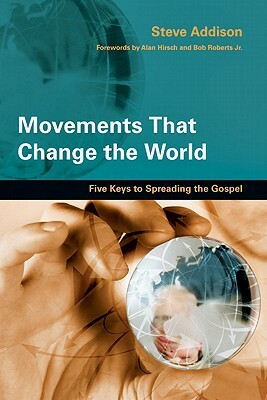 Movements That Change the World: Five Keys to Spreading the Gospel by Steve Addison, Alan Hirsch, Bob Roberts Jr.