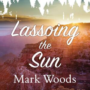 Lassoing the Sun: A Year in America's National Parks by Mark Woods