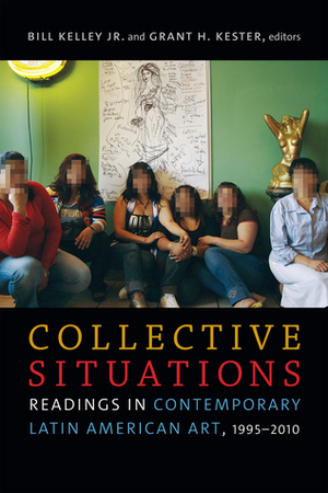 Collective Situations: Readings in Contemporary Latin American Art, 1995–2010 by Grant H Kester, Bill Kelley