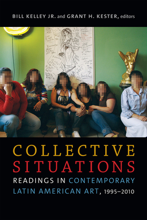 Collective Situations: Readings in Contemporary Latin American Art, 1995–2010 by Bill Kelley, Grant H Kester