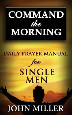 Command the Morning: 2015 Daily Prayer Manual for Single Men by John Miller