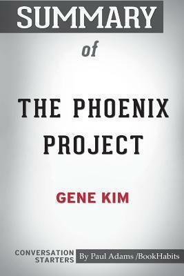 Summary of The Phoenix Project by Gene Kim: Conversation Starters by Paul Adams