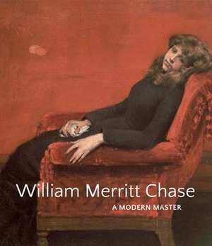 William Merritt Chase: A Modern Master by Elsa Smithgall, John Davis, D. Frederick Baker, Erica Hirshler, Katherine M. Bourguignon, Giovanna Ginex