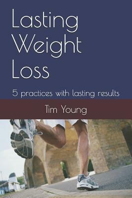 Lasting Weight Loss: 5 Practices with Lasting Results by Tim Young