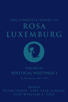 The Complete Works of Rosa Luxemburg, Volume III: Political Writings 1: On Revolution-1897-1905 by Rosa Luxemburg