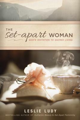 The Set-Apart Woman: God's Invitation to Sacred Living by Leslie Ludy