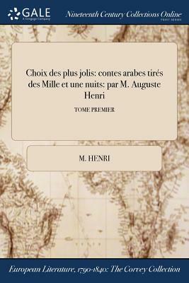 Choix Des Plus Jolis: Contes Arabes Tires Des Mille Et Une Nuits: Par M. Auguste Henri; Tome Premier by M. Henri