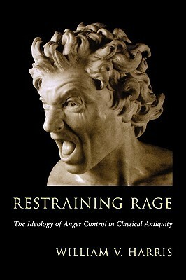 Restraining Rage: The Ideology of Anger Control in Classical Antiquity by William V. Harris