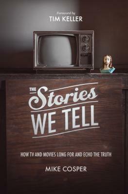 The Stories We Tell: How TV and Movies Long for and Echo the Truth by Mike Cosper, Timothy Keller, Collin Hansen