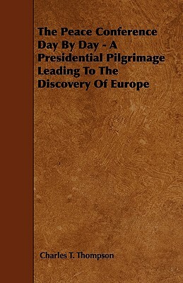 The Peace Conference Day By Day - A Presidential Pilgrimage Leading To The Discovery Of Europe by Charles T. Thompson