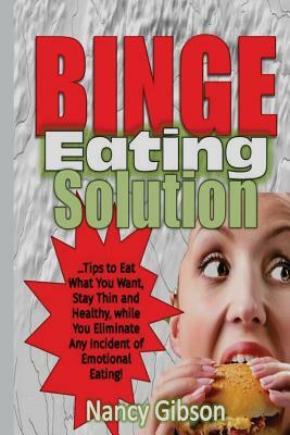 Binge Eating Solution: Tips to Eat What You Want, Stay Thin and Healthy, While You Eliminate Any Incidences of Emotional Eating! by Nancy Gibson