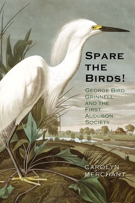 Spare the Birds!: George Bird Grinnell and the First Audubon Society by Carolyn Merchant