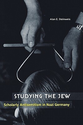 Studying the Jew: Scholarly Antisemitism in Nazi Germany by Alan E. Steinweis