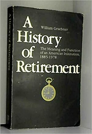 A History of Retirement: The Meaning and Function of an American Institution, 1885-1978 by William Graebner