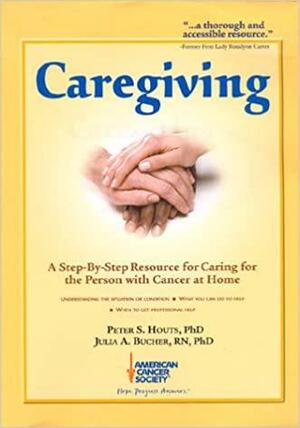 Caregiving: A Step-by-step Resource for Caring for the Person with Cancer at Home by Peter S. Houts, Julia A. Bucher