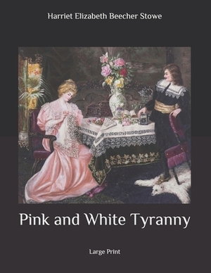 Pink and White Tyranny: Large Print by Harriet Beecher Stowe