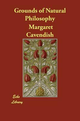 Grounds of Natural Philosophy by Margaret Cavendish