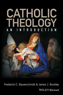 Catholic Theology: An Introduction by James J. Buckley, Frederick C. Bauerschmidt