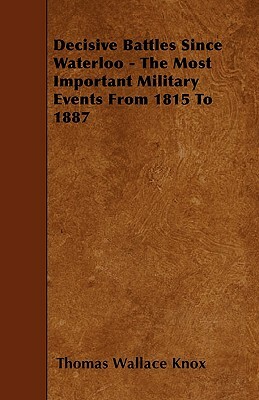 Decisive Battles Since Waterloo - The Most Important Military Events From 1815 To 1887 by Thomas Wallace Knox