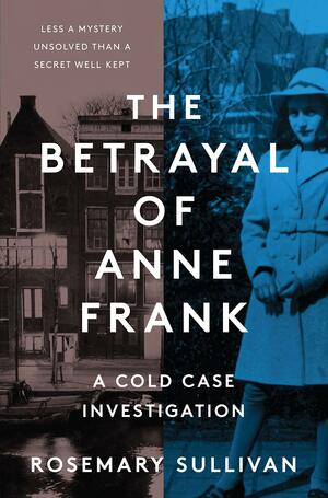 The Betrayal of Anne Frank: A Cold Case Investigation by Rosemary Sullivan