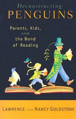 Deconstructing Penguins: Parents, Kids, and the Bond of Reading by Nancy Goldstone, Lawrence Goldstone