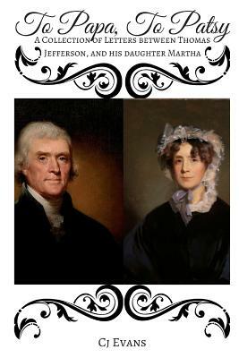 To Papa To Patsy: A Collection of Letters between Thomas Jefferson, and his daughter Martha by Cj Evans