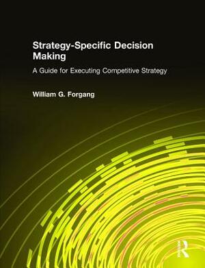 Strategy-Specific Decision Making: A Guide for Executing Competitive Strategy: A Guide for Executing Competitive Strategy by William G. Forgang
