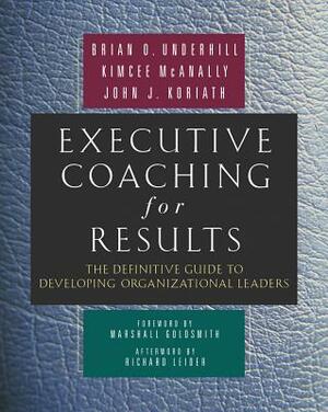 Executive Coaching for Results: The Definitive Guide to Developing Organizational Leaders by Kimcee McAnally, Brian O. Underhill, John J. Koriath