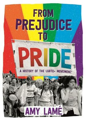 From Prejudice to Pride: A History of LGBTQ+ Movement by Amy Lamé